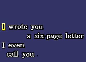 E wrote you

a six-page letter

I even
call you