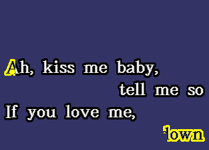 Ah, kiss me baby,

tell me so
If you love me,

0W131