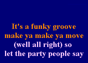 It's a funky groove
make ya make ya move
(well all right) so
let the party people say