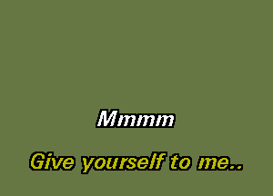 Mmmm

Give yourself to me..