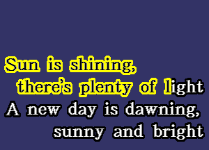 m BE! m
m 61? Eight
A newr day is dawning,
sunny and bright