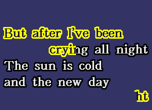 The sun is cold
and the new day