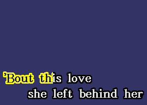 iiiiis love
she left behind her