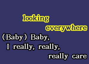 (Baby) Baby,
I really, really,
really care