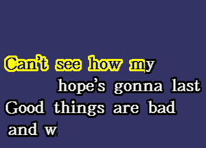 Wmhay

hope,s gonna last

Good things are bad

and W