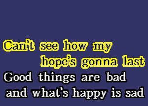 Wmhm

Mm
Goodthings are bad

and What,s happy is sad