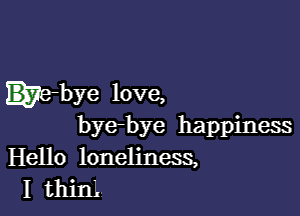 .e-bye love,

bye-bye happiness
Hello loneliness,
I thin'.