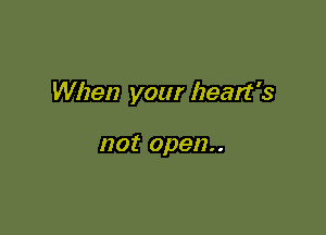 When your heart's

not open