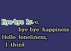 3W8,

bye-bye happiness
Hello loneliness,
I thinL