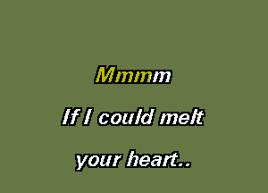 Mmmm

If I could melt

your heart. .
