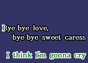 E3ye-bye love,
bye-bye sweet caress.

Emm-w