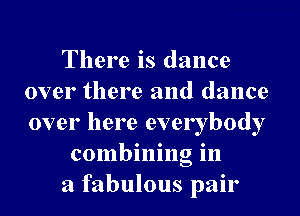 There is dance
over there and dance
over here everybody

combining in

a fabulous pair