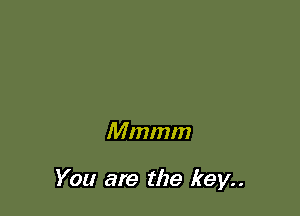 Mmmm

You are the key..