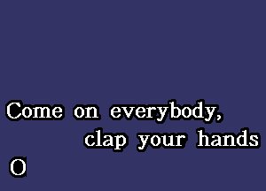 Come on everybody,
clap your hands

O