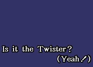 Is it the Twister?
(Yeah .I )