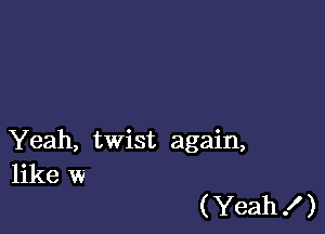 Yeah, twist again,
like w

(Yeah .I )