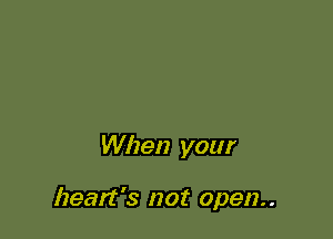 When your

heart's not open