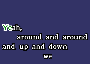 Wh,

around and around
and up and down
we