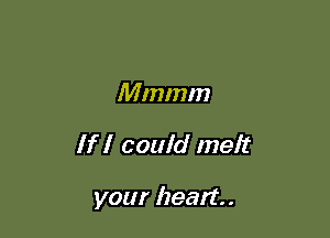 Mmmm

If I could melt

your heart. .