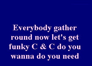 Everybody gather

round now let's get
funky C 8c C do you
wanna do you need