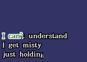 E th understand
I get misty

just holdingE