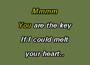 Mmmm

You are the key

If I could melt

your heart. .