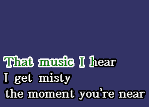 m m 11 Elear

I get misty
the moment you,re near