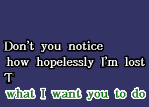 Donut you notice
how hopelessly Tm lost

T
WEWHQQ