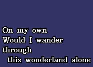 On my own

Would I wander
through

this wonderland alone