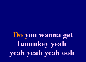 Do you wanna get
fuuunkey yeah
yeah yeah yeah 00h