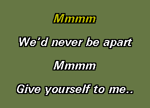 Mmmm

We 'd never be apart

Mmmm

Give yourself to me..