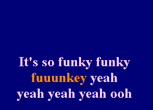 It's so funky funky
fuuunkey yeah
yeah yeah yeah 0011