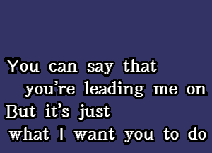 You can say that

youTe leading me on
But i133 just
what I want you to do