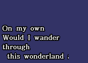 On my own

Would I wander
through

this wonderland .