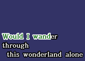 II W'and'r
through
this wonderland alone