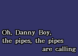 Oh, Danny Boy,

the pipes, the pipes
are calling