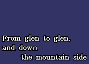 From glen to glen,
and down
the mountain side