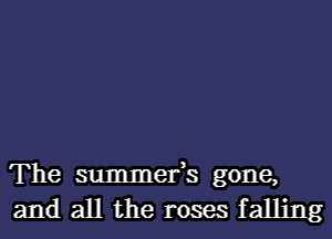 The summefs gone,
and all the roses falling