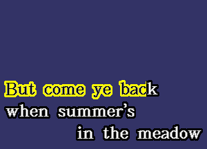 m mk
When summefs
in the meadow