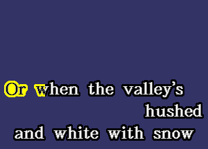 (33 When the vallefs
hushed

and White With snowr