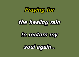 Praying for

the healing rain

to restore my

soul again.