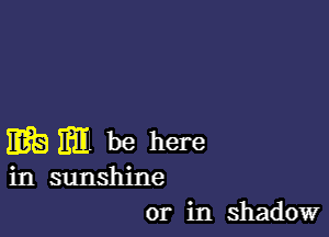 m m be here

msunshine
or in shadow