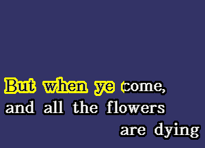 WEBB m (come,
and all the flowers

are dying