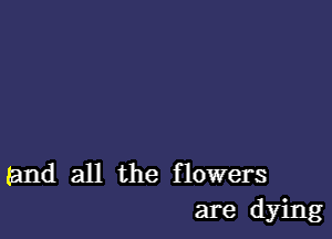 (and all the flowers
are dying