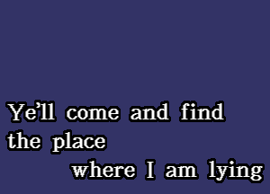 Ye1l come and find
the place

where I am lying