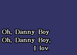 0h, Danny BO)?
011, Danny Boy,
I lov