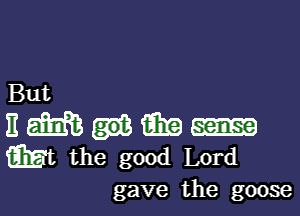 But

E (231133 13119
mt the good Lord
gave the goose