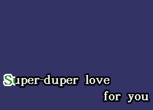 1per-duper love
for you