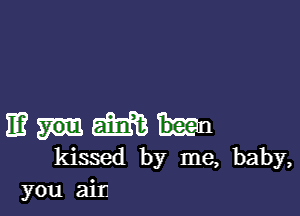 11? m
kissed by me, baby,
you air.