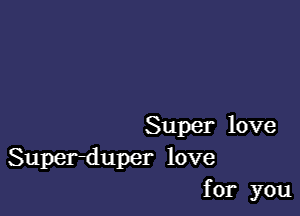 Super love
Super-duper love
for you